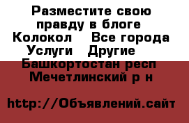 Разместите свою правду в блоге “Колокол“ - Все города Услуги » Другие   . Башкортостан респ.,Мечетлинский р-н